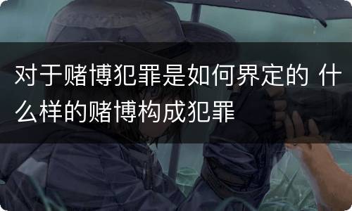 对于赌博犯罪是如何界定的 什么样的赌博构成犯罪