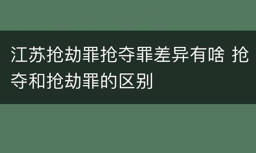江苏抢劫罪抢夺罪差异有啥 抢夺和抢劫罪的区别