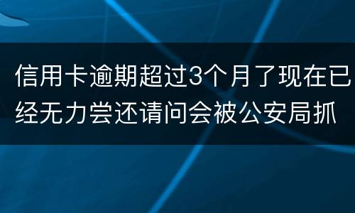 信用卡逾期超过3个月了现在已经无力尝还请问会被公安局抓去坐牢吗