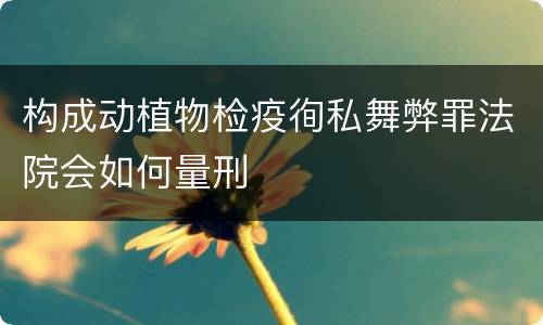 构成动植物检疫徇私舞弊罪法院会如何量刑