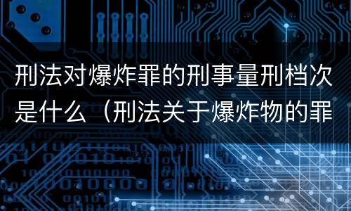 刑法对爆炸罪的刑事量刑档次是什么（刑法关于爆炸物的罪名）