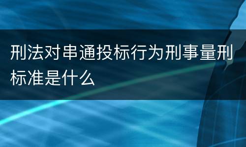 刑法对串通投标行为刑事量刑标准是什么
