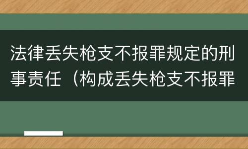 法律丢失枪支不报罪规定的刑事责任（构成丢失枪支不报罪的行为）