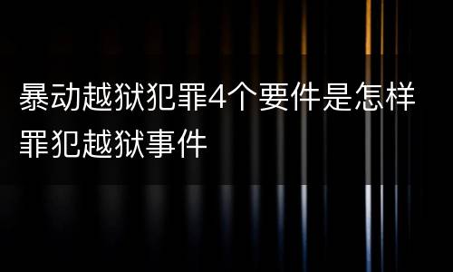 暴动越狱犯罪4个要件是怎样 罪犯越狱事件