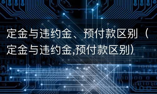 定金与违约金、预付款区别（定金与违约金,预付款区别）