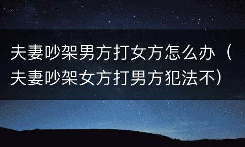 夫妻吵架男方打女方怎么办（夫妻吵架女方打男方犯法不）