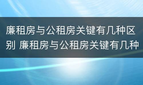 廉租房与公租房关键有几种区别 廉租房与公租房关键有几种区别图片