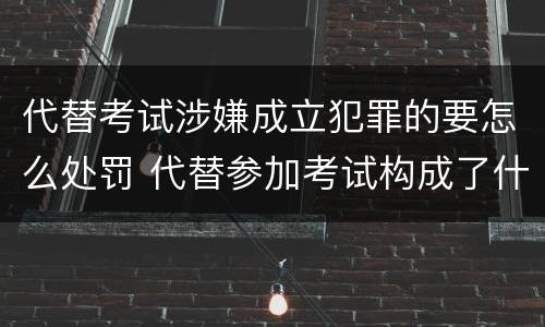 代替考试涉嫌成立犯罪的要怎么处罚 代替参加考试构成了什么犯罪