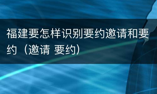 福建要怎样识别要约邀请和要约（邀请 要约）