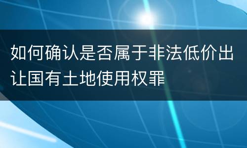 如何确认是否属于非法低价出让国有土地使用权罪