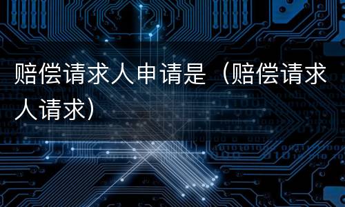 赔偿请求人申请是（赔偿请求人请求）
