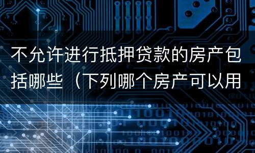不允许进行抵押贷款的房产包括哪些（下列哪个房产可以用于抵押贷款）