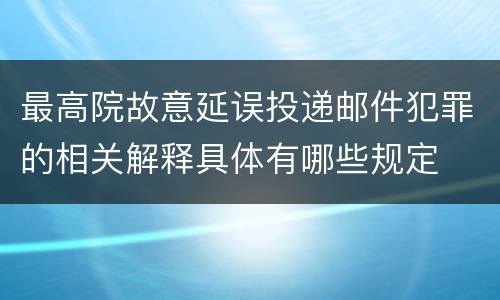 最高院故意延误投递邮件犯罪的相关解释具体有哪些规定