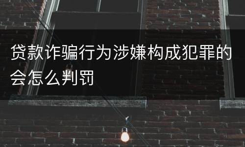 贷款诈骗行为涉嫌构成犯罪的会怎么判罚