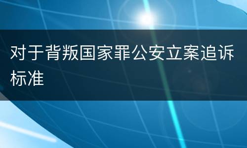 对于背叛国家罪公安立案追诉标准