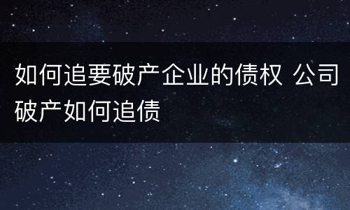如何追要破产企业的债权 公司破产如何追债