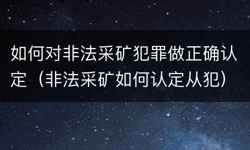 如何对非法采矿犯罪做正确认定（非法采矿如何认定从犯）