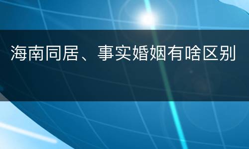 海南同居、事实婚姻有啥区别
