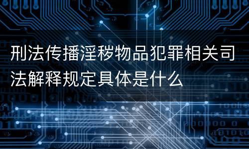 刑法传播淫秽物品犯罪相关司法解释规定具体是什么