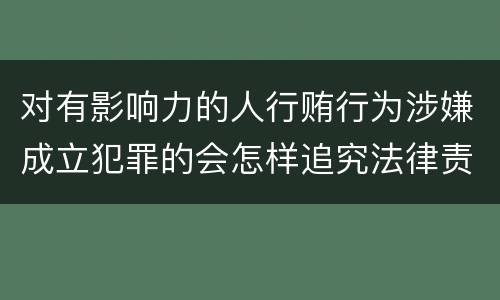 对有影响力的人行贿行为涉嫌成立犯罪的会怎样追究法律责任