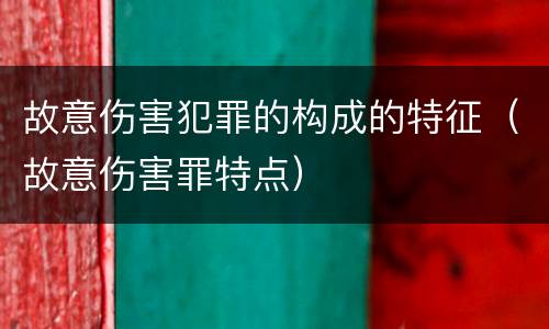 故意伤害犯罪的构成的特征（故意伤害罪特点）
