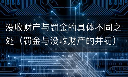 没收财产与罚金的具体不同之处（罚金与没收财产的并罚）