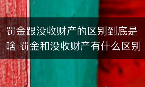 罚金跟没收财产的区别到底是啥 罚金和没收财产有什么区别