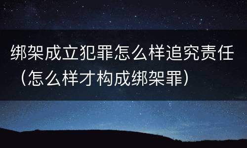 绑架成立犯罪怎么样追究责任（怎么样才构成绑架罪）