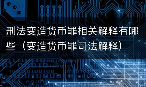 刑法变造货币罪相关解释有哪些（变造货币罪司法解释）