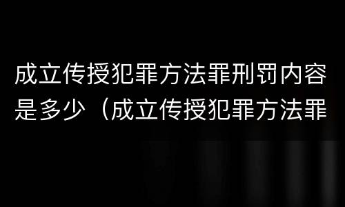 成立传授犯罪方法罪刑罚内容是多少（成立传授犯罪方法罪刑罚内容是多少条）