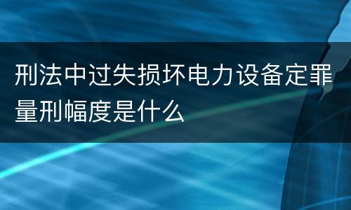 刑法中过失损坏电力设备定罪量刑幅度是什么