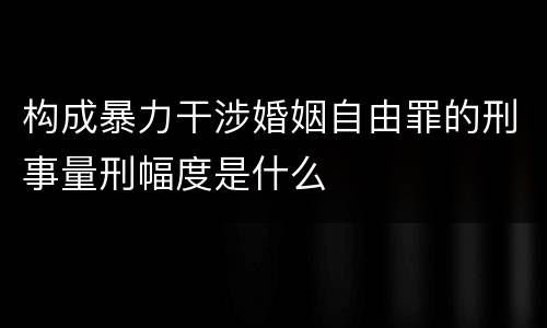 构成暴力干涉婚姻自由罪的刑事量刑幅度是什么