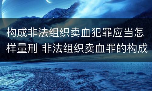构成非法组织卖血犯罪应当怎样量刑 非法组织卖血罪的构成要件