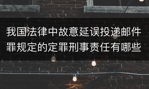 我国法律中故意延误投递邮件罪规定的定罪刑事责任有哪些
