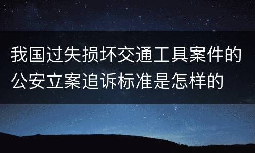 我国过失损坏交通工具案件的公安立案追诉标准是怎样的