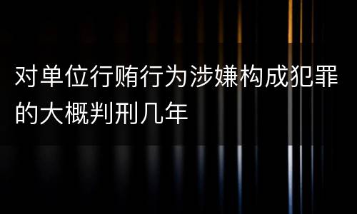 对单位行贿行为涉嫌构成犯罪的大概判刑几年