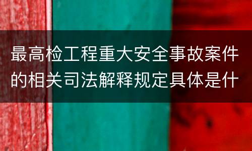 最高检工程重大安全事故案件的相关司法解释规定具体是什么内容