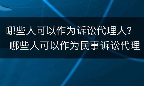 哪些人可以作为诉讼代理人？ 哪些人可以作为民事诉讼代理人
