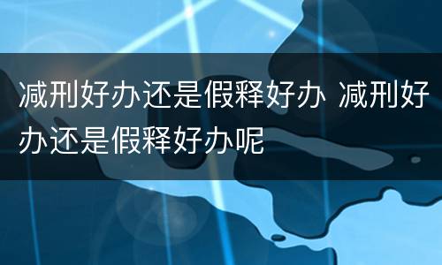 减刑好办还是假释好办 减刑好办还是假释好办呢