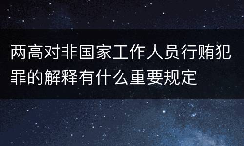 两高对非国家工作人员行贿犯罪的解释有什么重要规定