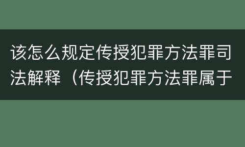该怎么规定传授犯罪方法罪司法解释（传授犯罪方法罪属于什么罪）