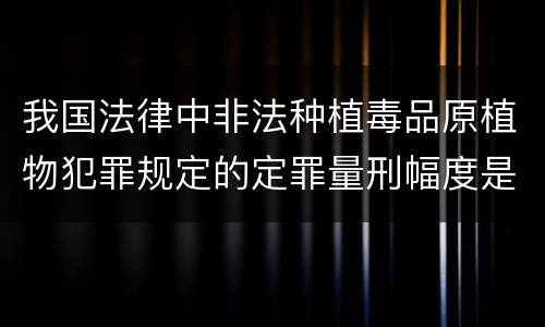 我国法律中非法种植毒品原植物犯罪规定的定罪量刑幅度是多少