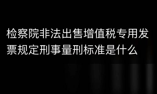 检察院非法出售增值税专用发票规定刑事量刑标准是什么