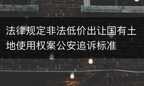 法律规定非法低价出让国有土地使用权案公安追诉标准