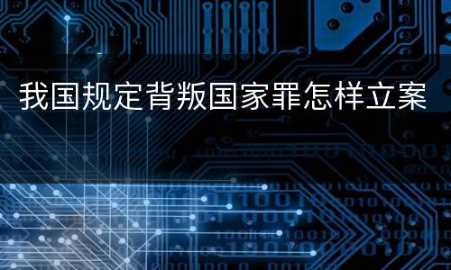 我国规定背叛国家罪怎样立案