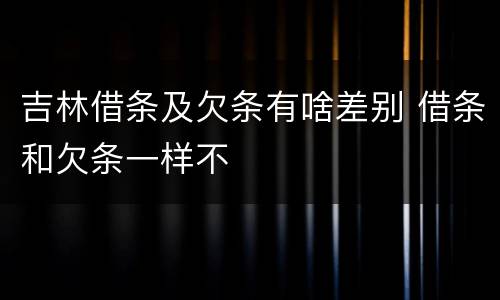 吉林借条及欠条有啥差别 借条和欠条一样不