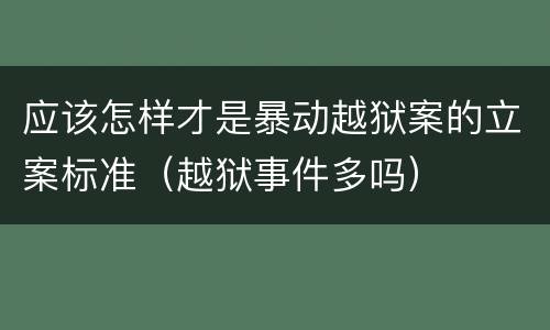 应该怎样才是暴动越狱案的立案标准（越狱事件多吗）