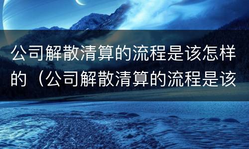 公司解散清算的流程是该怎样的（公司解散清算的流程是该怎样的呢）