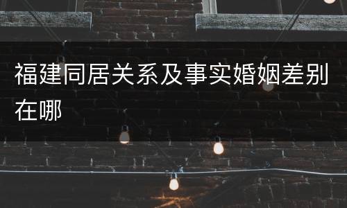 福建同居关系及事实婚姻差别在哪
