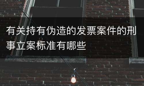 有关持有伪造的发票案件的刑事立案标准有哪些